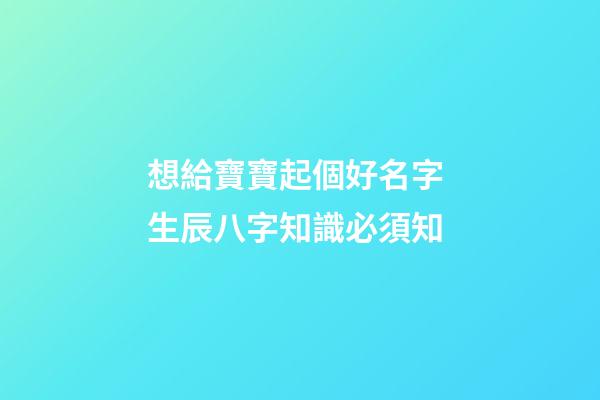 想給寶寶起個好名字 生辰八字知識必須知